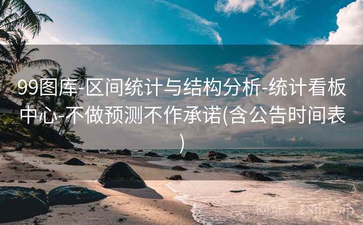 99图库-区间统计与结构分析-统计看板中心-不做预测不作承诺(含公告时间表)