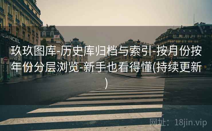 玖玖图库-历史库归档与索引-按月份按年份分层浏览-新手也看得懂(持续更新)