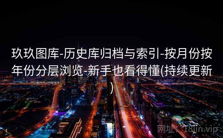 玖玖图库-历史库归档与索引-按月份按年份分层浏览-新手也看得懂(持续更新)