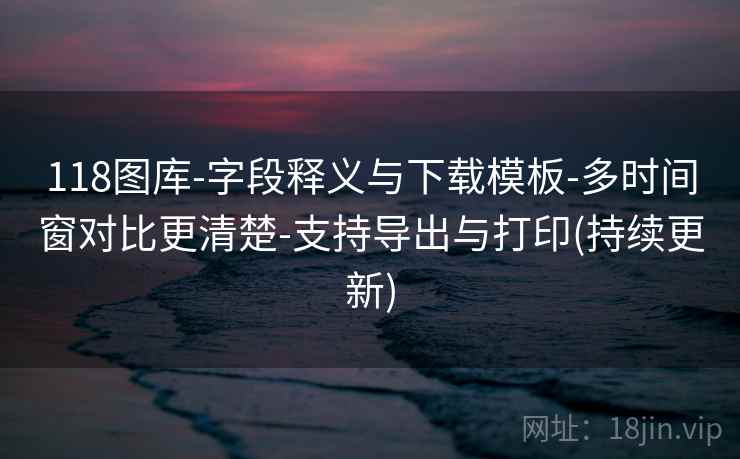 118图库-字段释义与下载模板-多时间窗对比更清楚-支持导出与打印(持续更新)