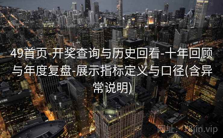 49首页-开奖查询与历史回看-十年回顾与年度复盘-展示指标定义与口径(含异常说明) 49首页-开奖查询与历史回看-十年回顾与年度复盘-展示指标定义与口径(含异常说明)