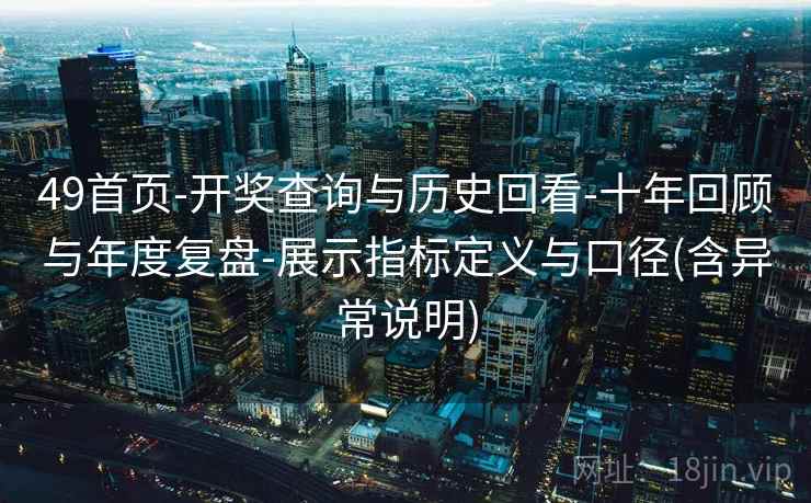 49首页-开奖查询与历史回看-十年回顾与年度复盘-展示指标定义与口径(含异常说明)