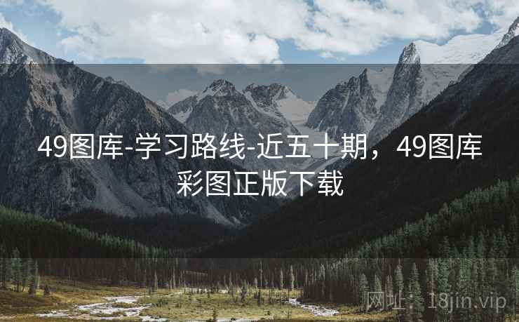 49图库-学习路线-近五十期，49图库彩图正版下载