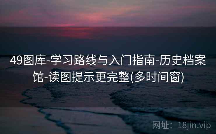 49图库-学习路线与入门指南-历史档案馆-读图提示更完整(多时间窗)