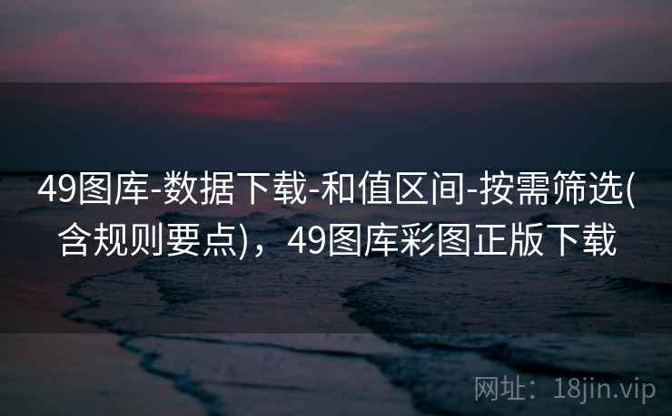 49图库-数据下载-和值区间-按需筛选(含规则要点)，49图库彩图正版下载
