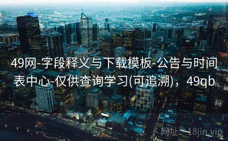 49网-字段释义与下载模板-公告与时间表中心-仅供查询学习(可追溯)，49qb