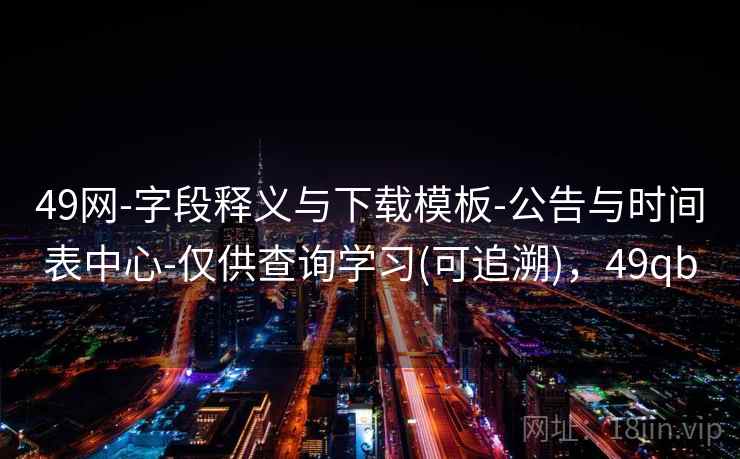 49网-字段释义与下载模板-公告与时间表中心-仅供查询学习(可追溯)，49qb