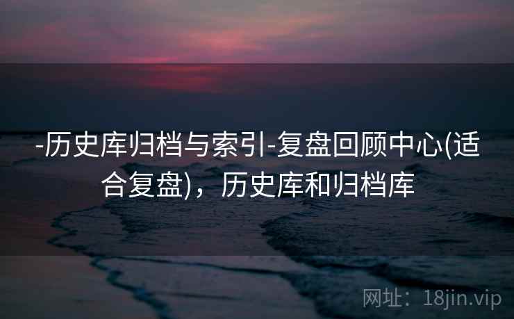 -历史库归档与索引-复盘回顾中心(适合复盘)，历史库和归档库