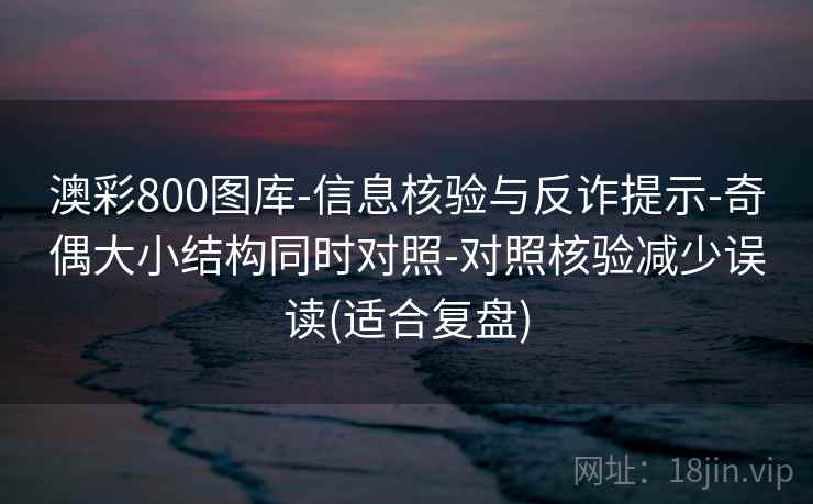 澳彩800图库-信息核验与反诈提示-奇偶大小结构同时对照-对照核验减少误读(适合复盘)