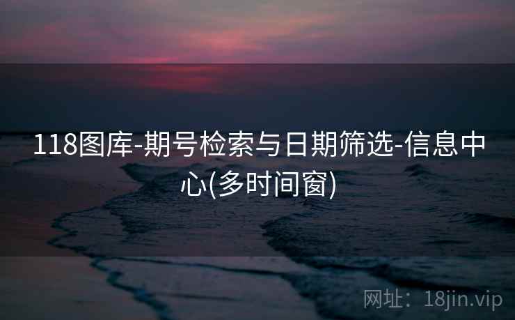 118图库-期号检索与日期筛选-信息中心(多时间窗) 118图库-期号检索与日期筛选-信息中心(多时间窗)