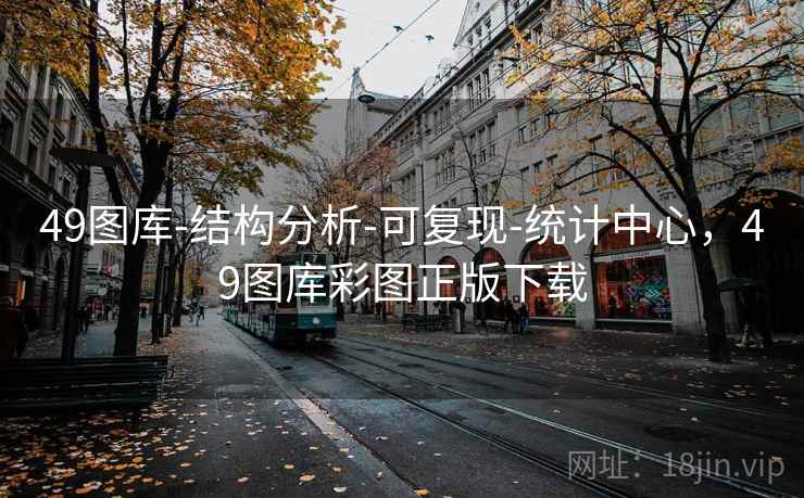 49图库-结构分析-可复现-统计中心，49图库彩图正版下载