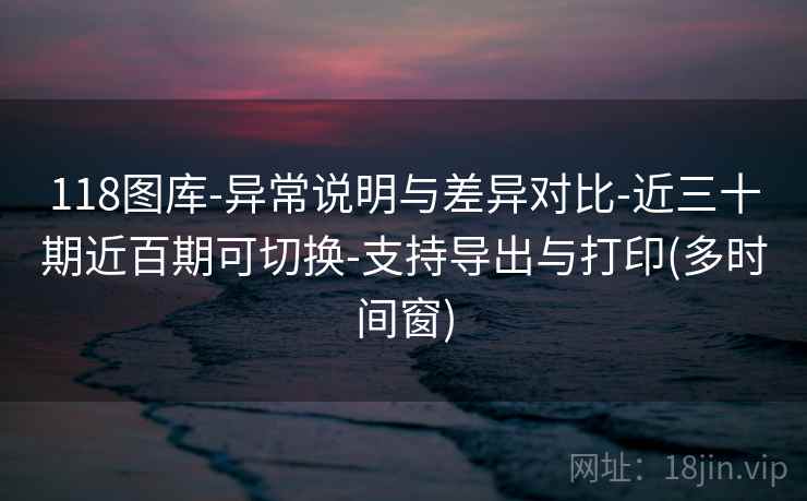 118图库-异常说明与差异对比-近三十期近百期可切换-支持导出与打印(多时间窗)